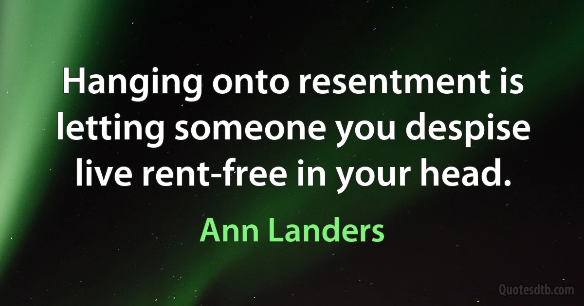 Hanging onto resentment is letting someone you despise live rent-free in your head. (Ann Landers)