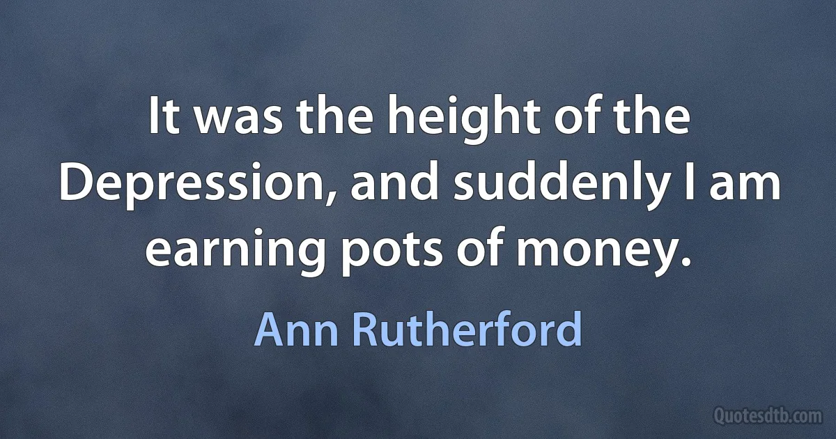 It was the height of the Depression, and suddenly I am earning pots of money. (Ann Rutherford)