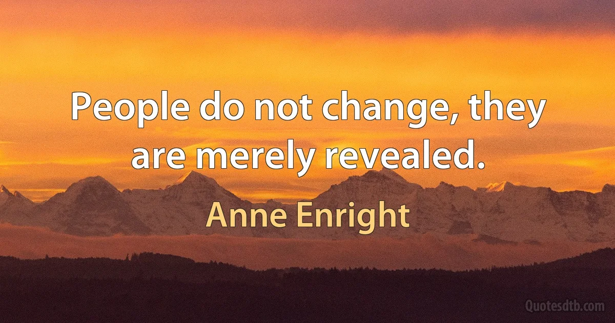 People do not change, they are merely revealed. (Anne Enright)