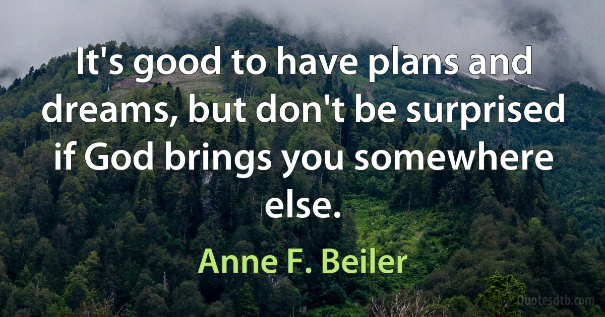 It's good to have plans and dreams, but don't be surprised if God brings you somewhere else. (Anne F. Beiler)