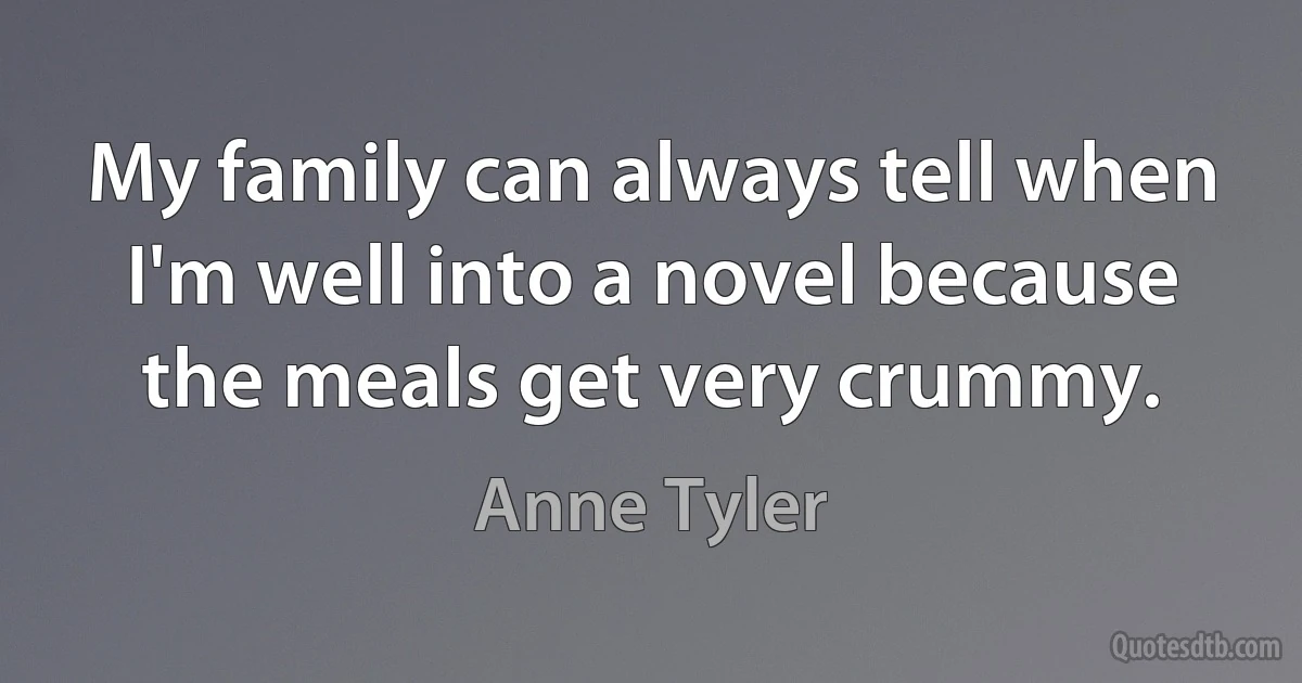 My family can always tell when I'm well into a novel because the meals get very crummy. (Anne Tyler)