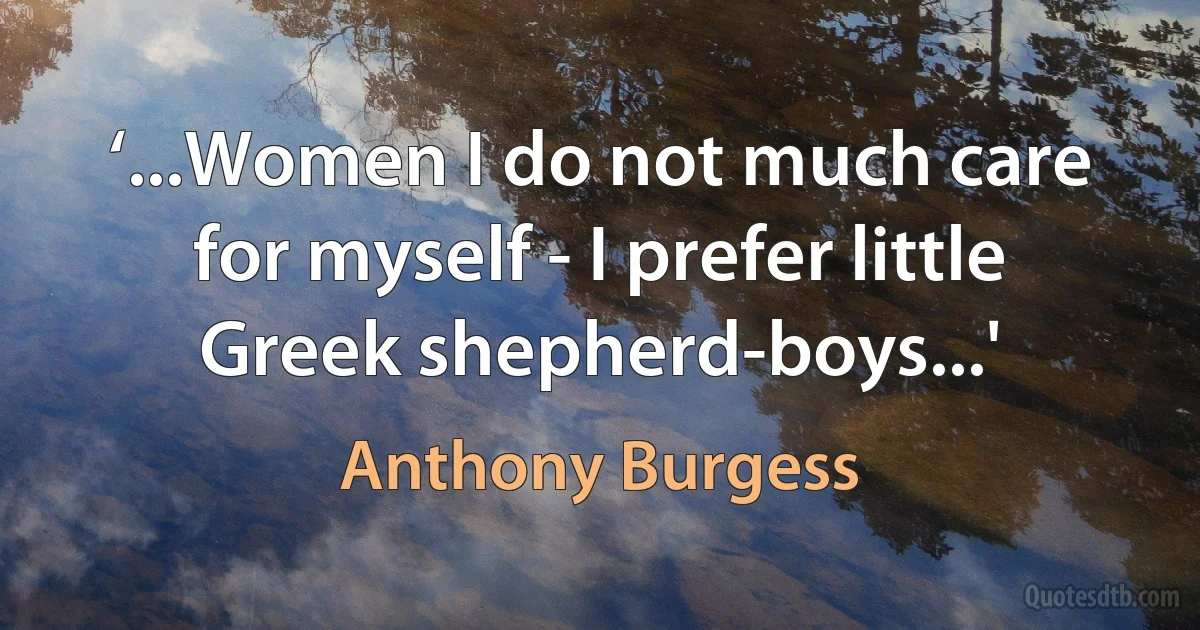 ‘...Women I do not much care for myself - I prefer little Greek shepherd-boys...' (Anthony Burgess)