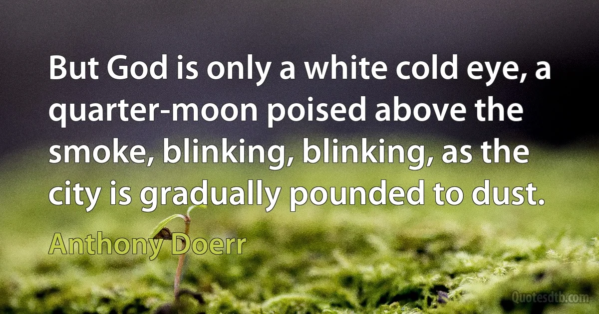 But God is only a white cold eye, a quarter-moon poised above the smoke, blinking, blinking, as the city is gradually pounded to dust. (Anthony Doerr)