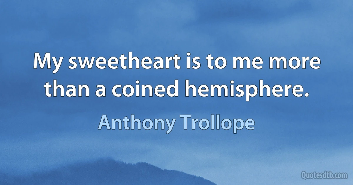 My sweetheart is to me more than a coined hemisphere. (Anthony Trollope)