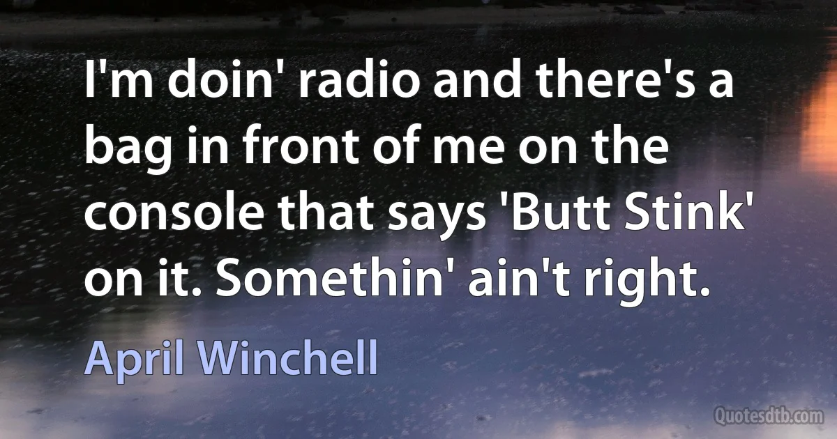 I'm doin' radio and there's a bag in front of me on the console that says 'Butt Stink' on it. Somethin' ain't right. (April Winchell)