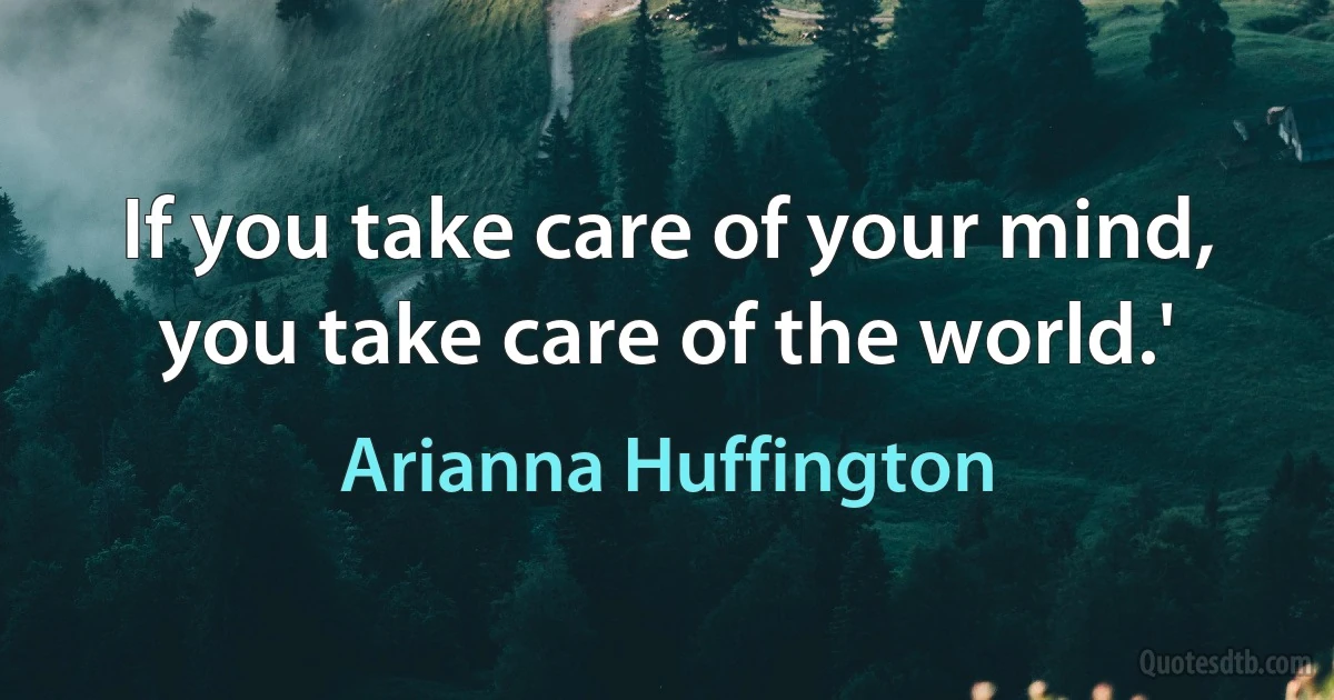 If you take care of your mind, you take care of the world.' (Arianna Huffington)