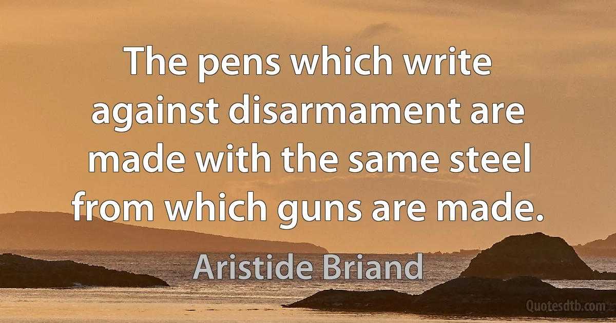 The pens which write against disarmament are made with the same steel from which guns are made. (Aristide Briand)