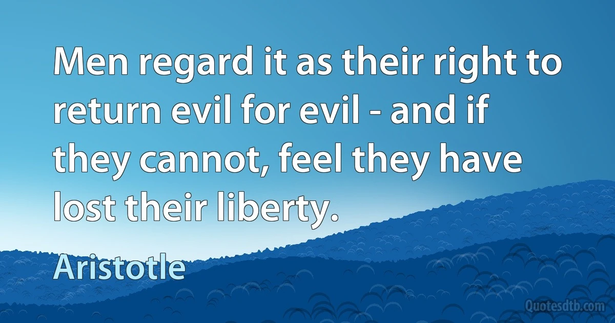 Men regard it as their right to return evil for evil - and if they cannot, feel they have lost their liberty. (Aristotle)