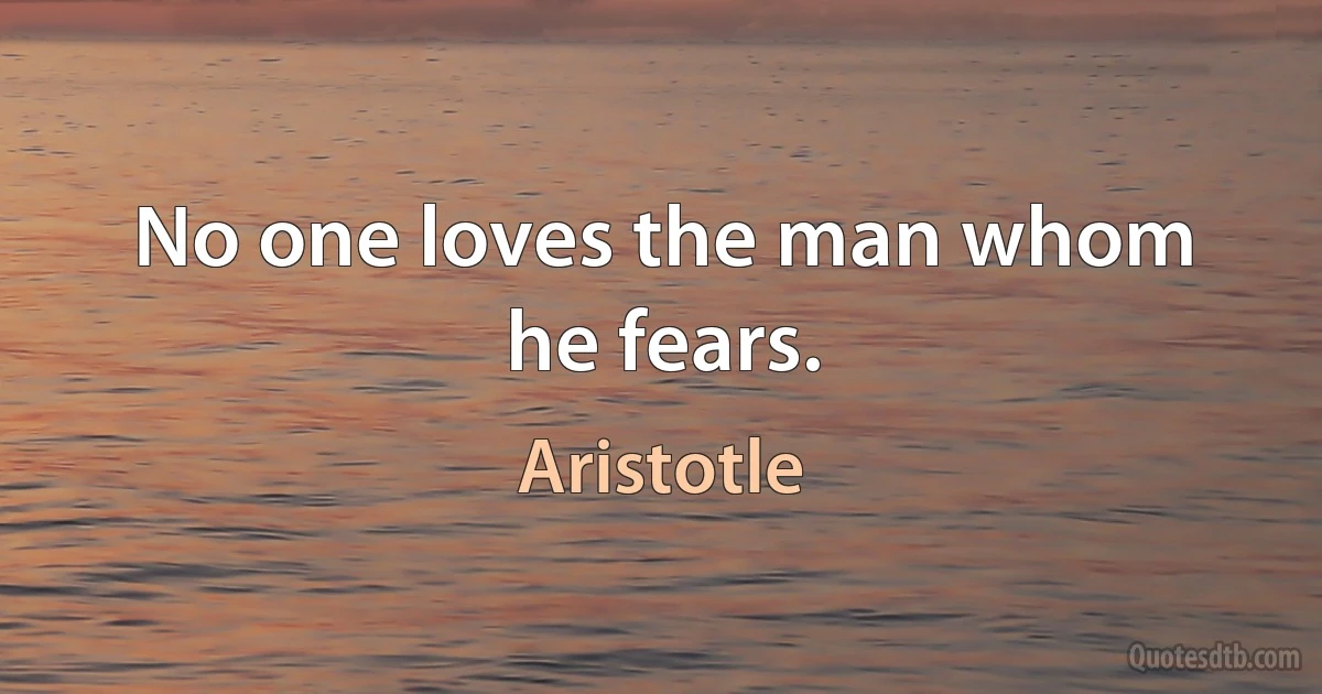 No one loves the man whom he fears. (Aristotle)