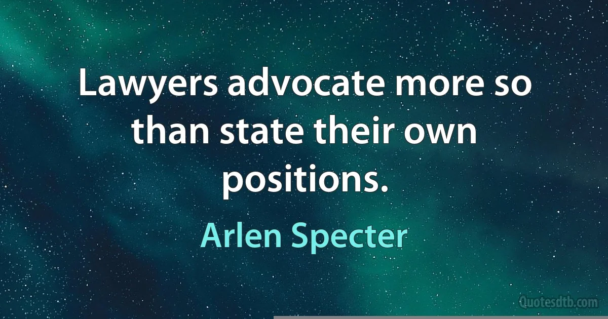 Lawyers advocate more so than state their own positions. (Arlen Specter)