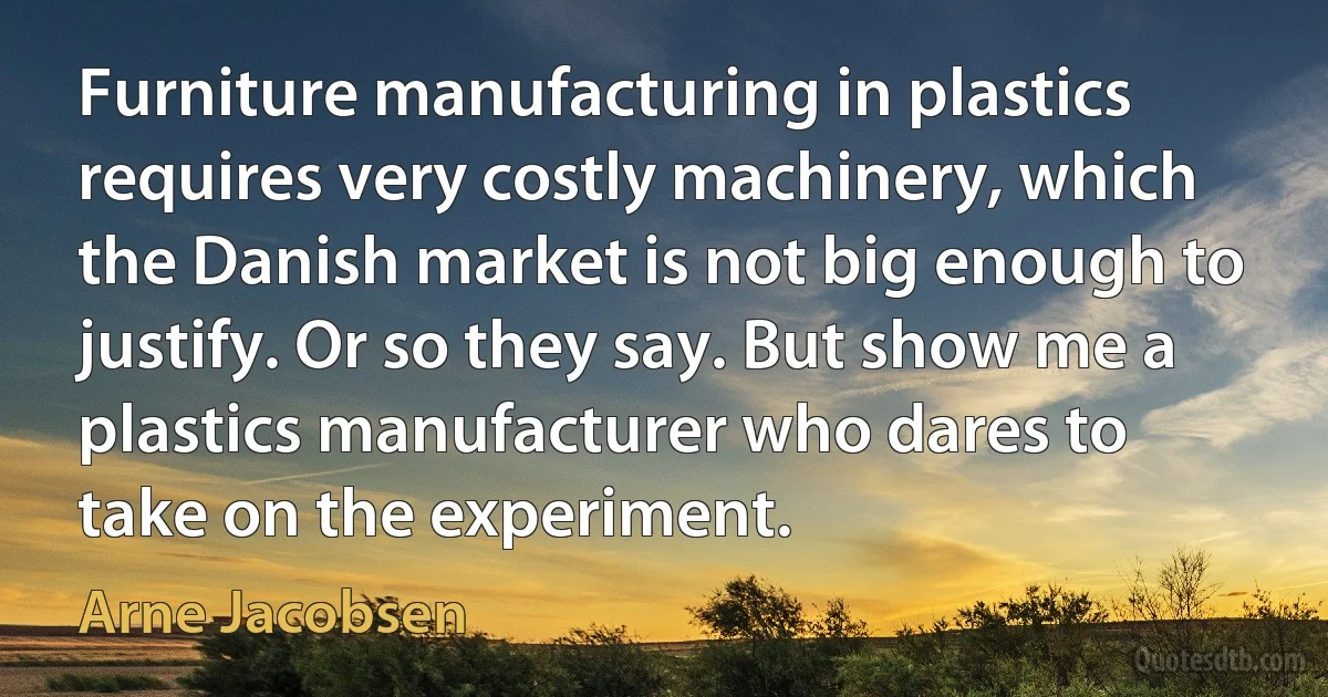 Furniture manufacturing in plastics requires very costly machinery, which the Danish market is not big enough to justify. Or so they say. But show me a plastics manufacturer who dares to take on the experiment. (Arne Jacobsen)