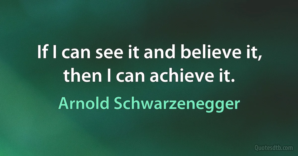 If I can see it and believe it, then I can achieve it. (Arnold Schwarzenegger)