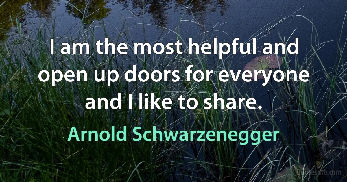 I am the most helpful and open up doors for everyone and I like to share. (Arnold Schwarzenegger)