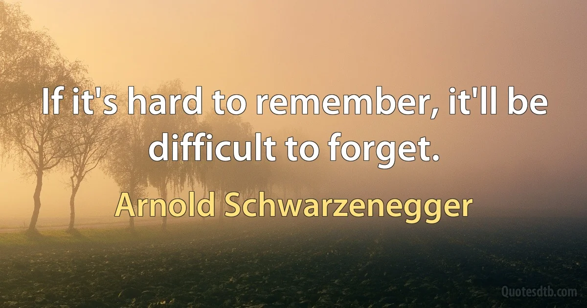 If it's hard to remember, it'll be difficult to forget. (Arnold Schwarzenegger)