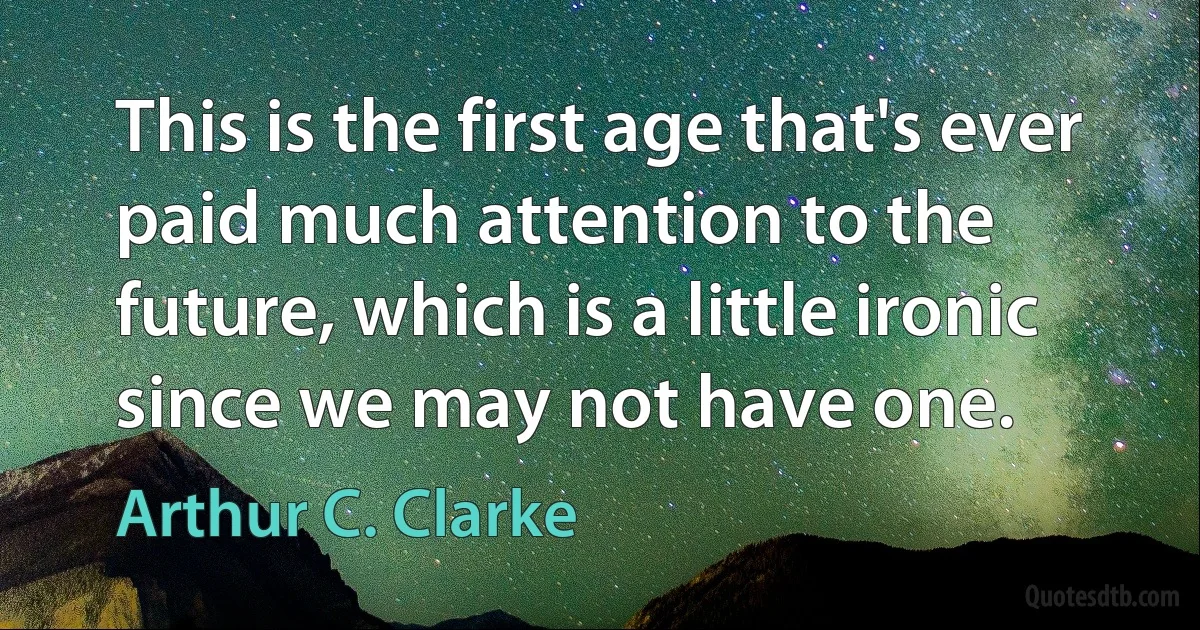 This is the first age that's ever paid much attention to the future, which is a little ironic since we may not have one. (Arthur C. Clarke)