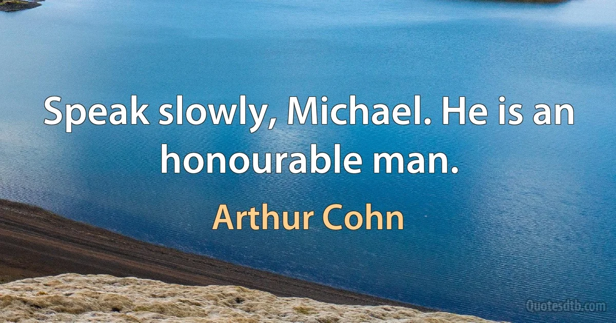 Speak slowly, Michael. He is an honourable man. (Arthur Cohn)