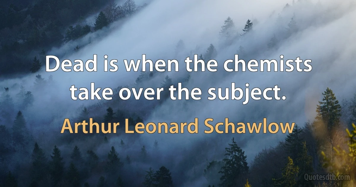 Dead is when the chemists take over the subject. (Arthur Leonard Schawlow)