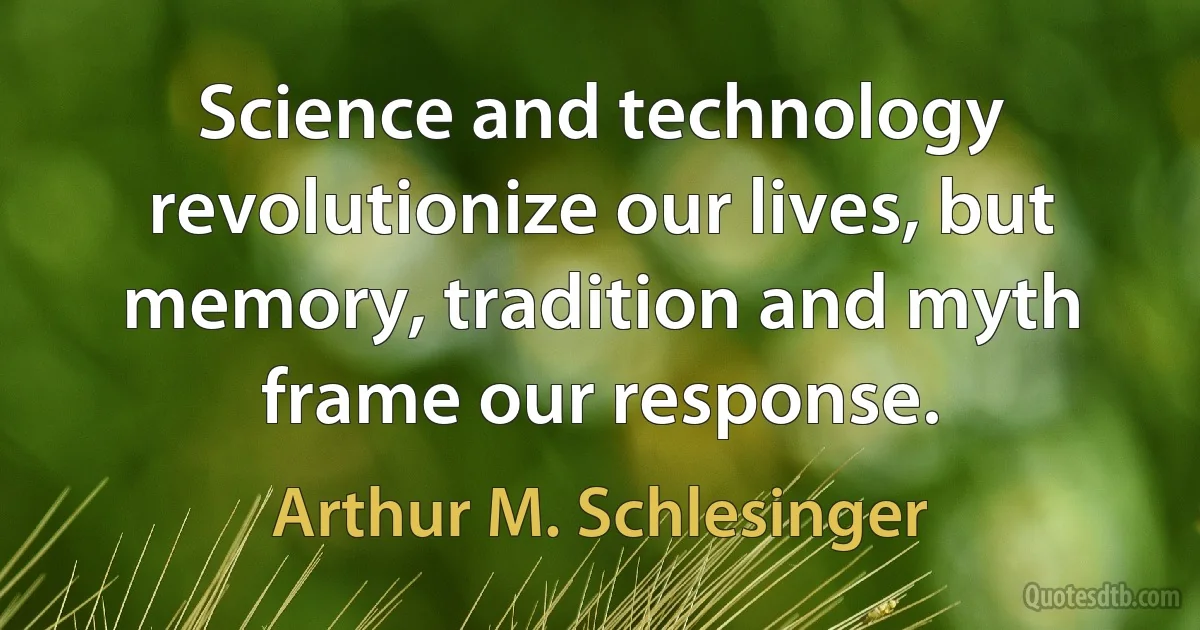 Science and technology revolutionize our lives, but memory, tradition and myth frame our response. (Arthur M. Schlesinger)