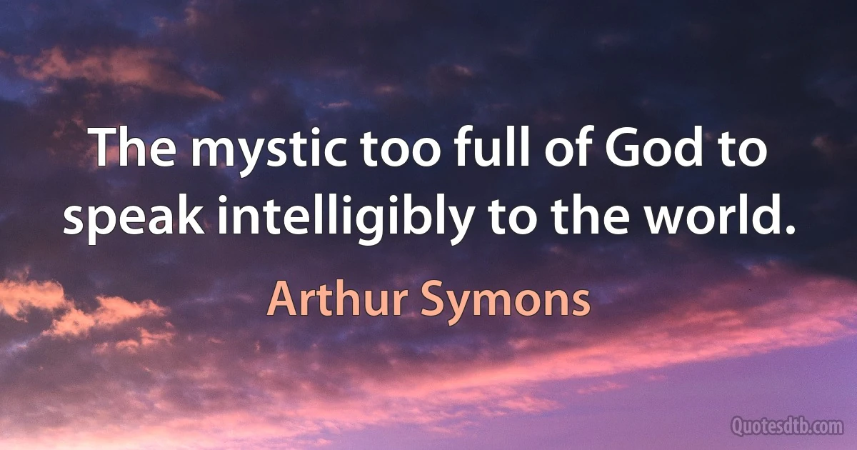 The mystic too full of God to speak intelligibly to the world. (Arthur Symons)