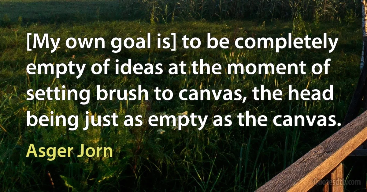 [My own goal is] to be completely empty of ideas at the moment of setting brush to canvas, the head being just as empty as the canvas. (Asger Jorn)