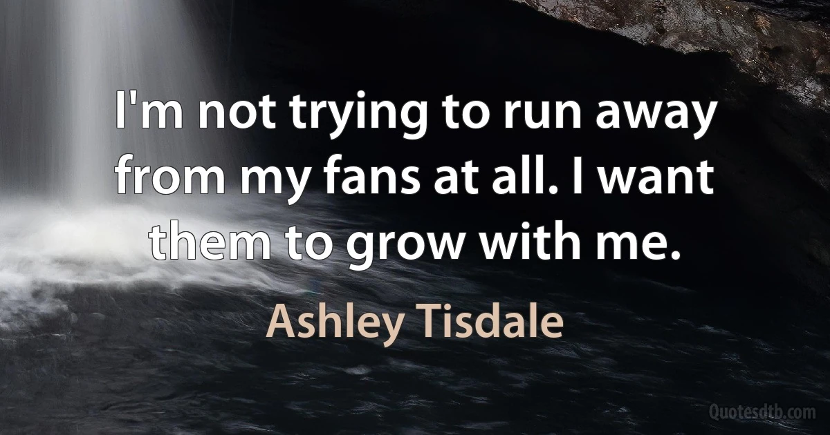 I'm not trying to run away from my fans at all. I want them to grow with me. (Ashley Tisdale)