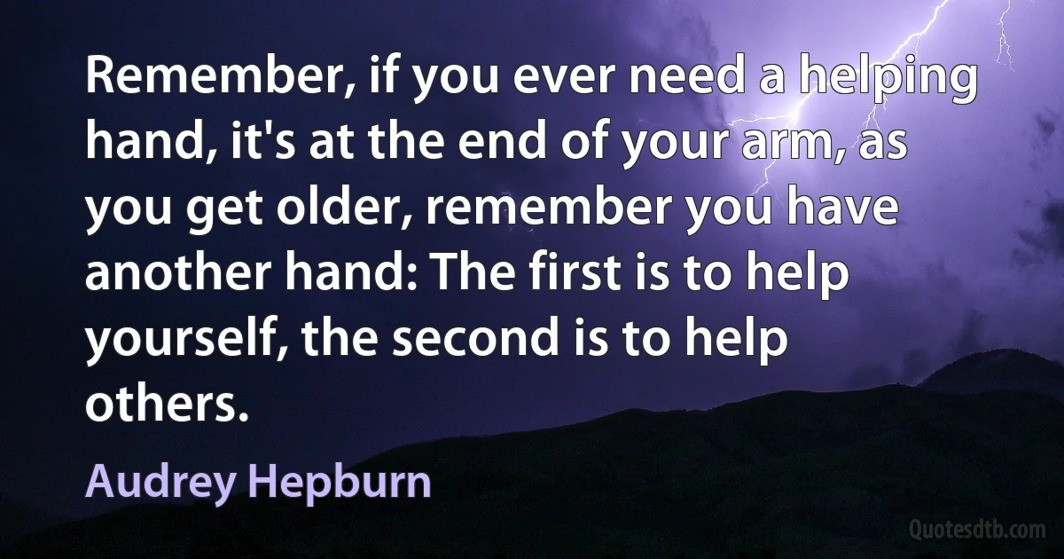 Remember, if you ever need a helping hand, it's at the end of your arm, as you get older, remember you have another hand: The first is to help yourself, the second is to help others. (Audrey Hepburn)