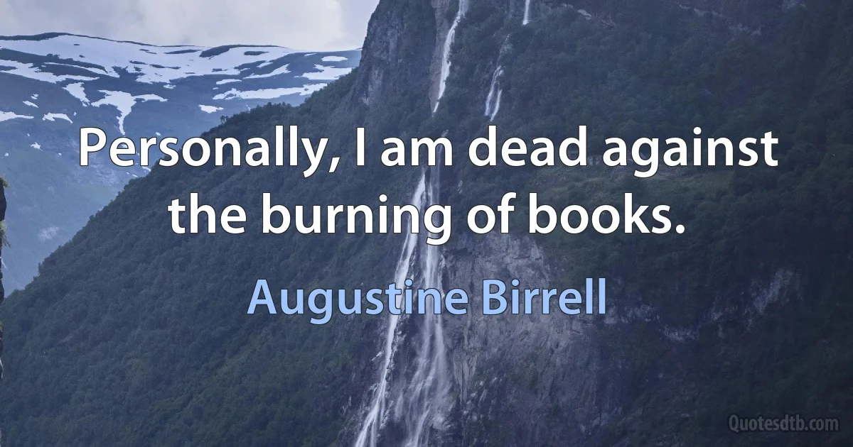 Personally, I am dead against the burning of books. (Augustine Birrell)