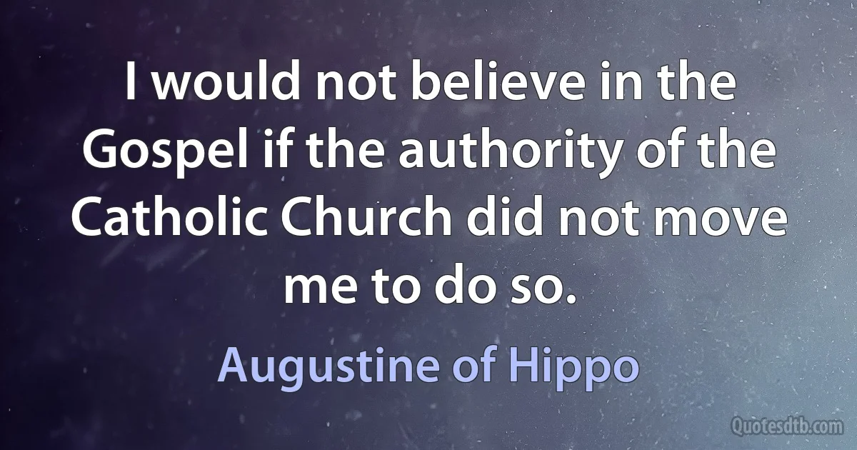 I would not believe in the Gospel if the authority of the Catholic Church did not move me to do so. (Augustine of Hippo)