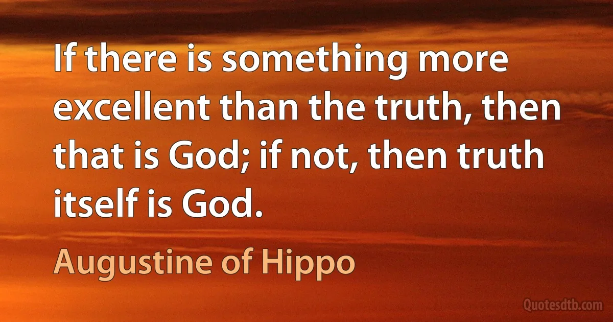 If there is something more excellent than the truth, then that is God; if not, then truth itself is God. (Augustine of Hippo)