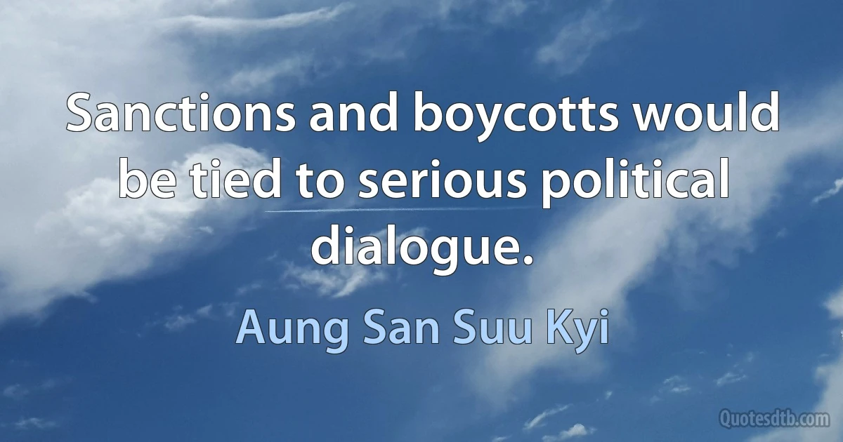 Sanctions and boycotts would be tied to serious political dialogue. (Aung San Suu Kyi)