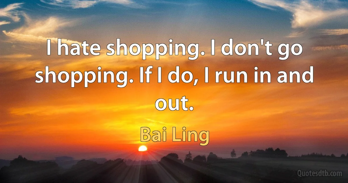 I hate shopping. I don't go shopping. If I do, I run in and out. (Bai Ling)