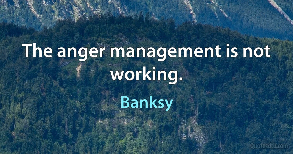 The anger management is not working. (Banksy)