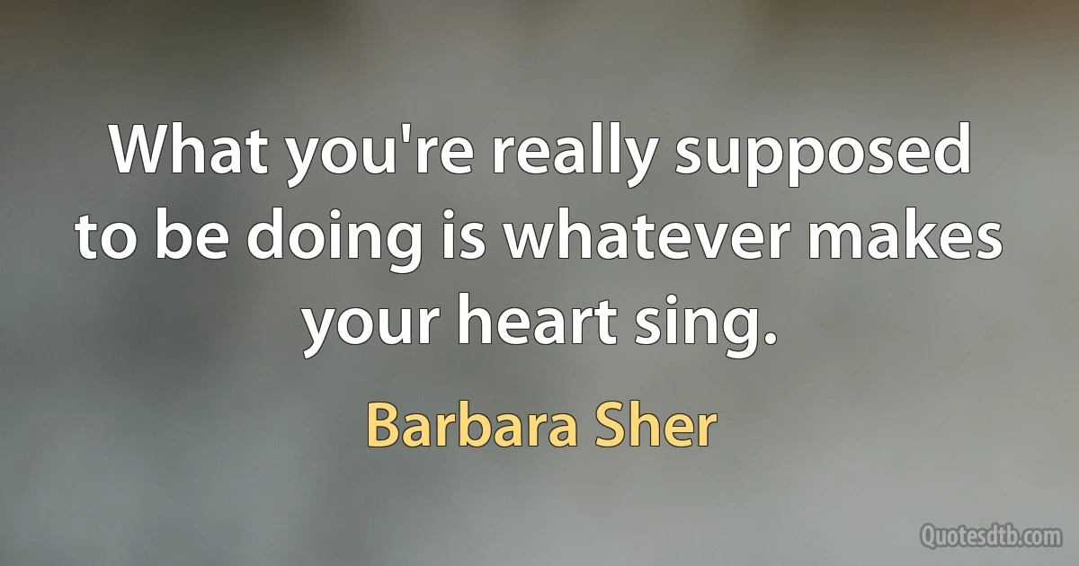 What you're really supposed to be doing is whatever makes your heart sing. (Barbara Sher)