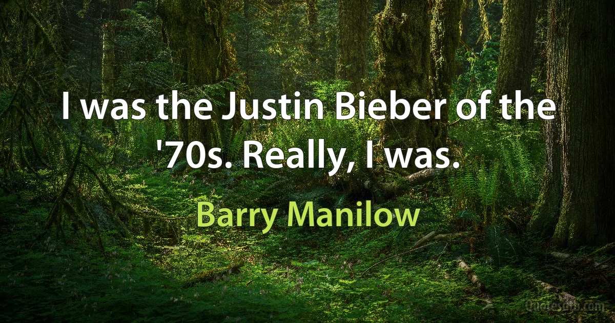 I was the Justin Bieber of the '70s. Really, I was. (Barry Manilow)