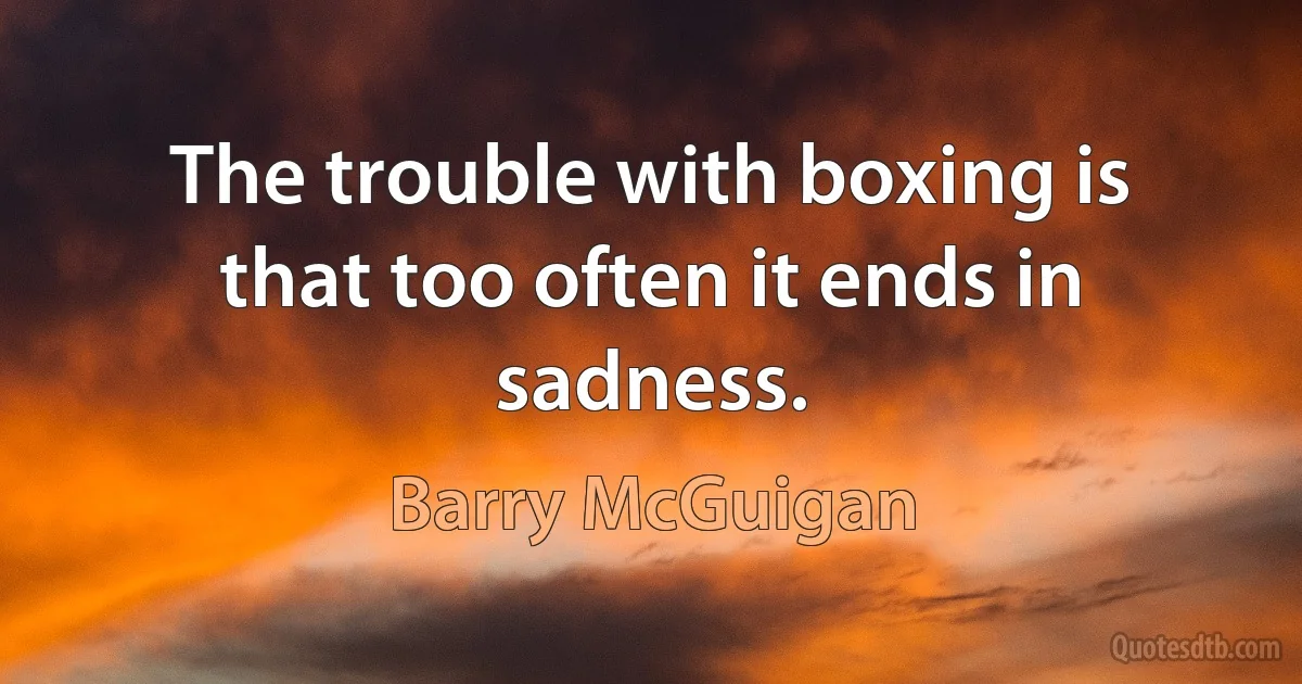 The trouble with boxing is that too often it ends in sadness. (Barry McGuigan)