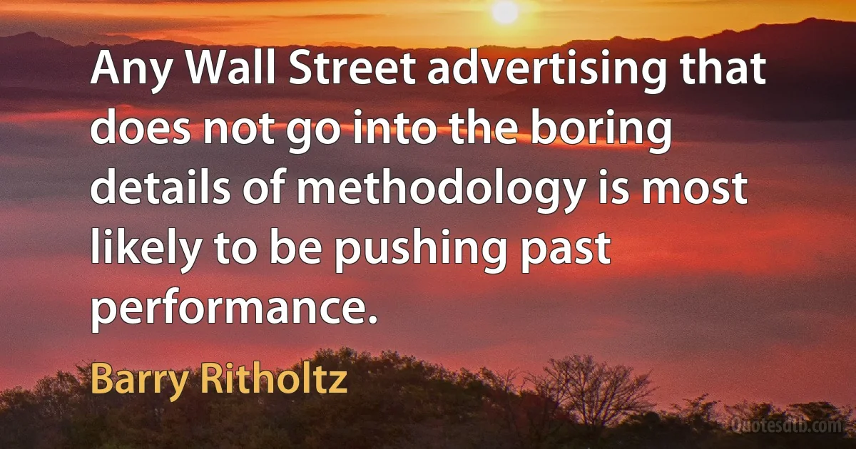 Any Wall Street advertising that does not go into the boring details of methodology is most likely to be pushing past performance. (Barry Ritholtz)