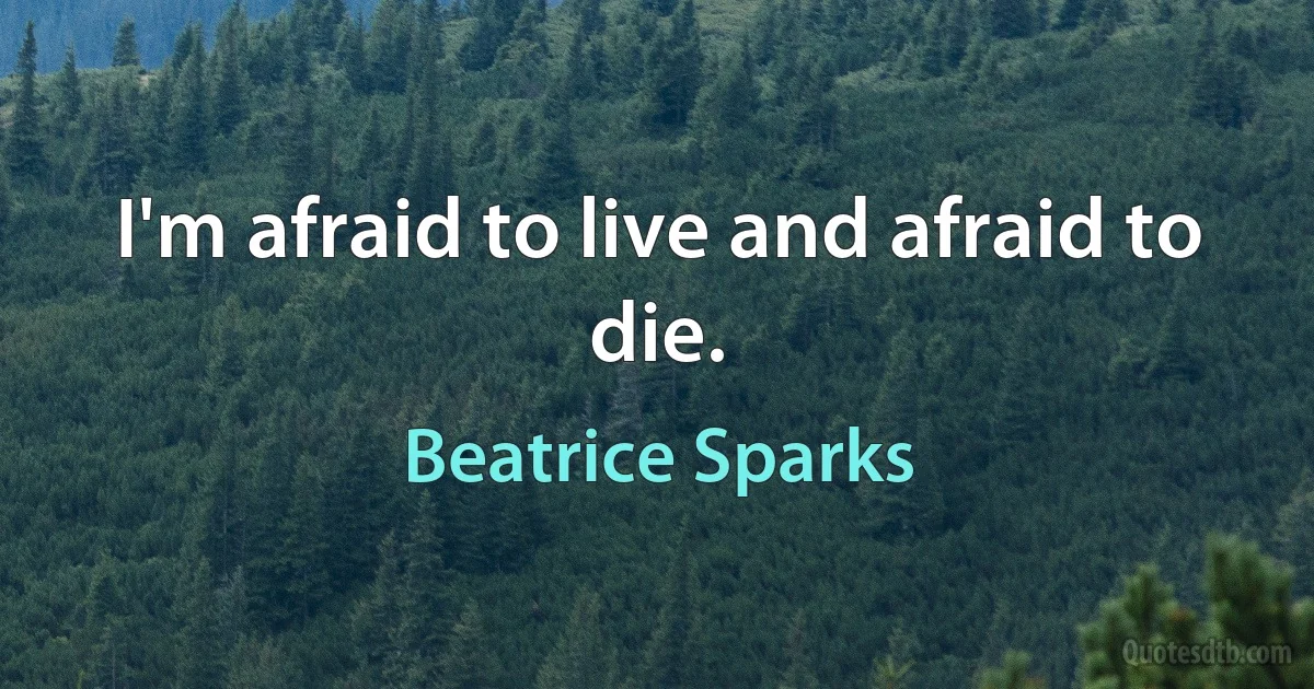 I'm afraid to live and afraid to die. (Beatrice Sparks)