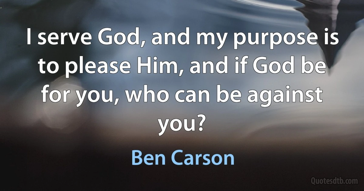 I serve God, and my purpose is to please Him, and if God be for you, who can be against you? (Ben Carson)