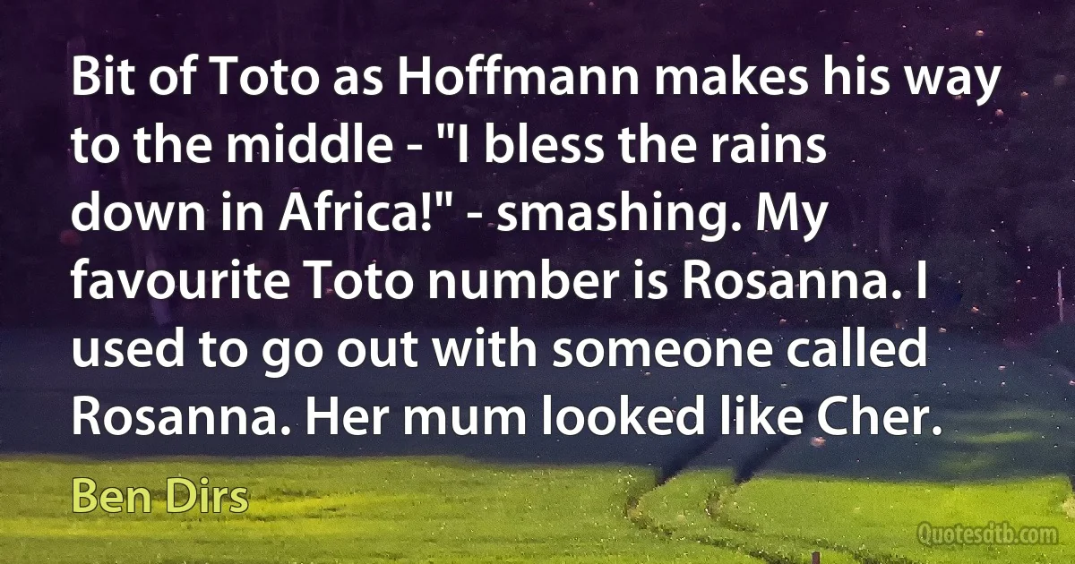 Bit of Toto as Hoffmann makes his way to the middle - "I bless the rains down in Africa!" - smashing. My favourite Toto number is Rosanna. I used to go out with someone called Rosanna. Her mum looked like Cher. (Ben Dirs)