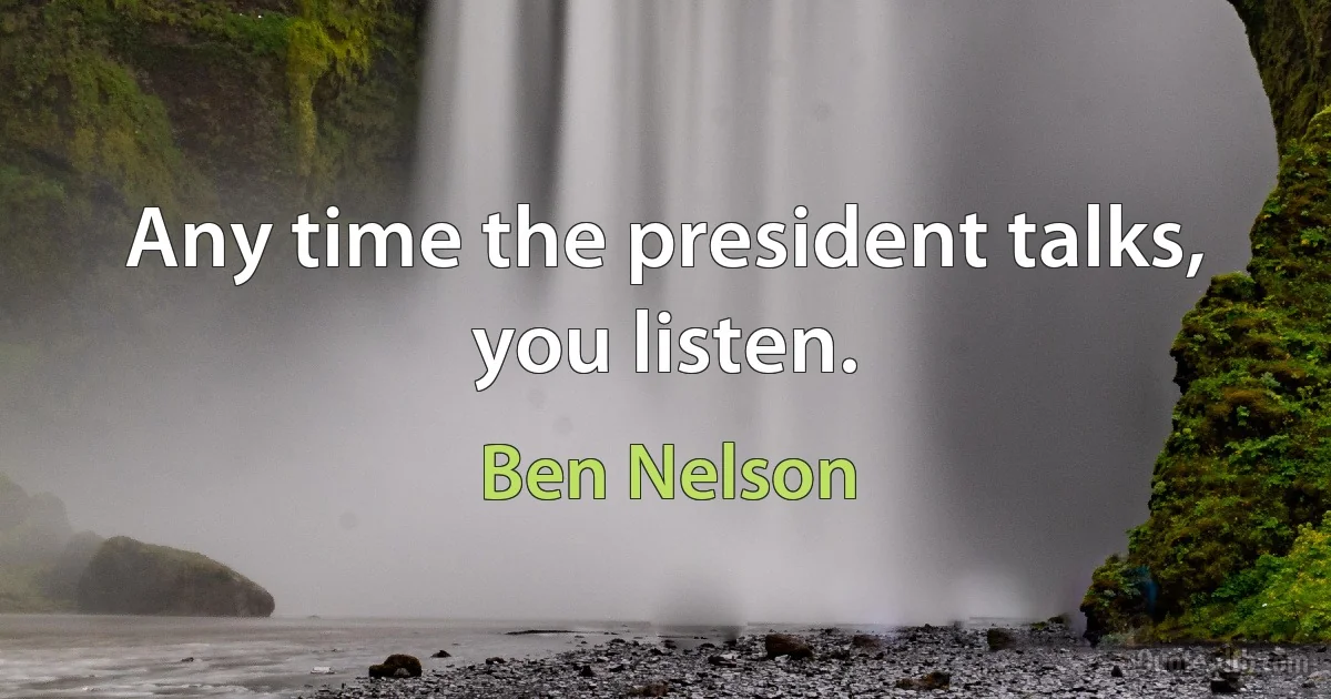 Any time the president talks, you listen. (Ben Nelson)