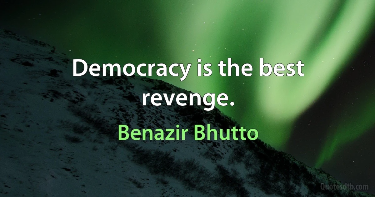 Democracy is the best revenge. (Benazir Bhutto)