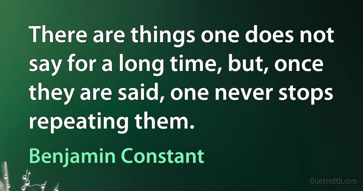 There are things one does not say for a long time, but, once they are said, one never stops repeating them. (Benjamin Constant)