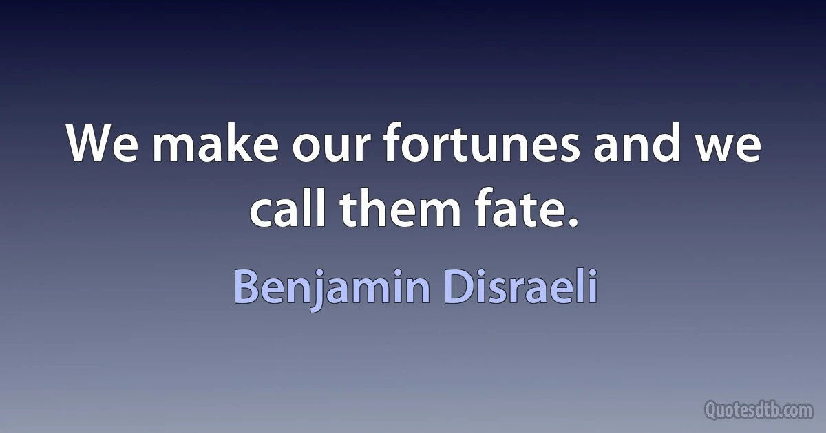 We make our fortunes and we call them fate. (Benjamin Disraeli)