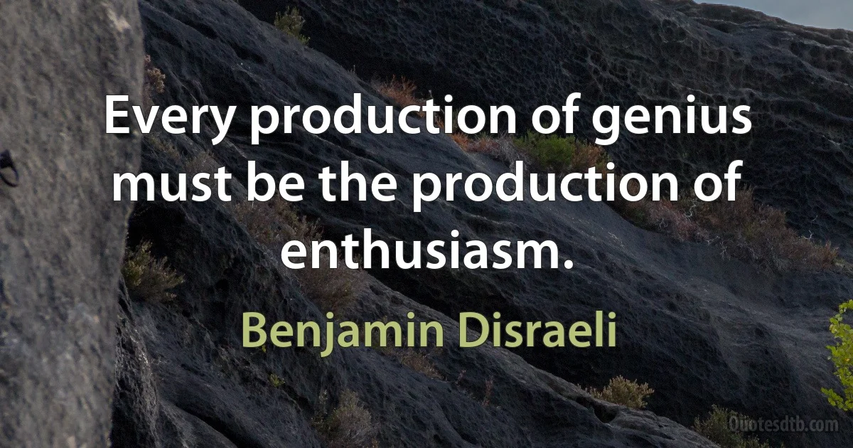 Every production of genius must be the production of enthusiasm. (Benjamin Disraeli)