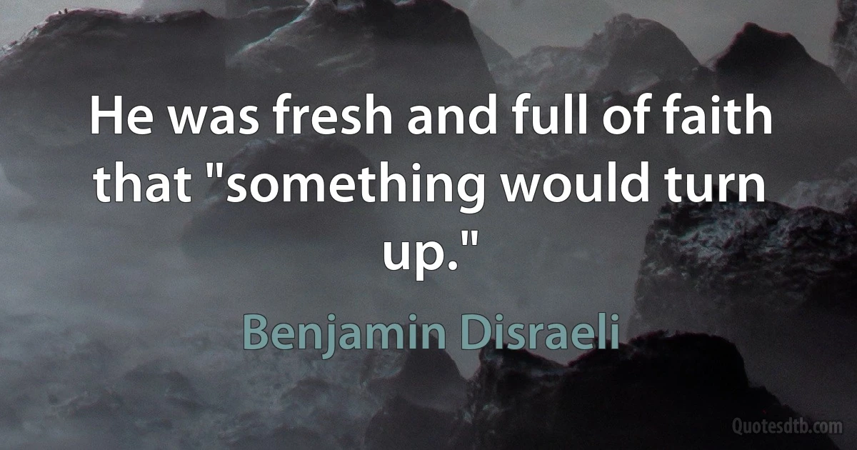 He was fresh and full of faith that "something would turn up." (Benjamin Disraeli)