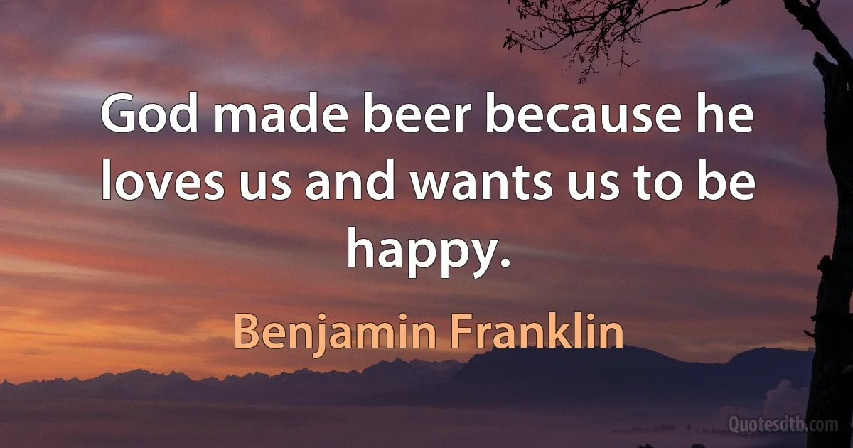 God made beer because he loves us and wants us to be happy. (Benjamin Franklin)