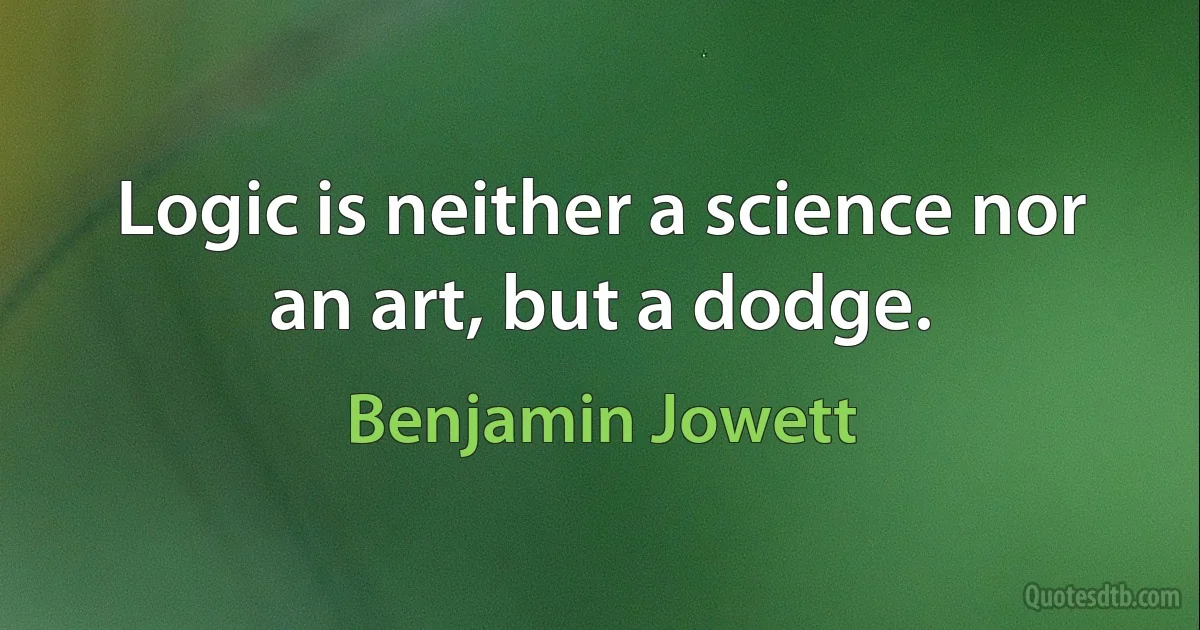 Logic is neither a science nor an art, but a dodge. (Benjamin Jowett)