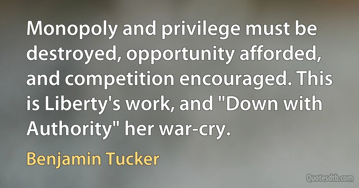 Monopoly and privilege must be destroyed, opportunity afforded, and competition encouraged. This is Liberty's work, and "Down with Authority" her war-cry. (Benjamin Tucker)