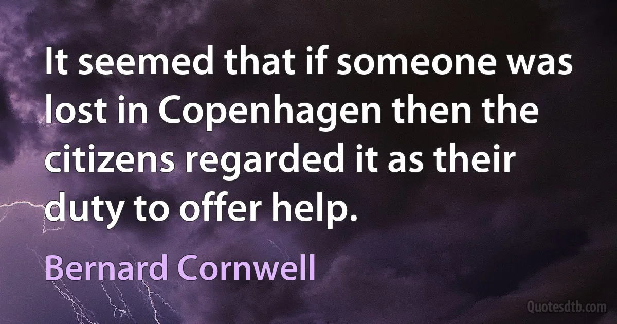 It seemed that if someone was lost in Copenhagen then the citizens regarded it as their duty to offer help. (Bernard Cornwell)