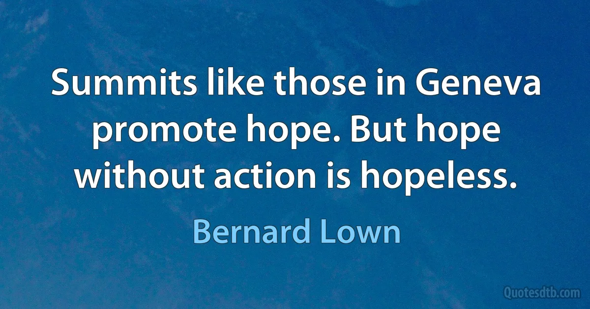 Summits like those in Geneva promote hope. But hope without action is hopeless. (Bernard Lown)